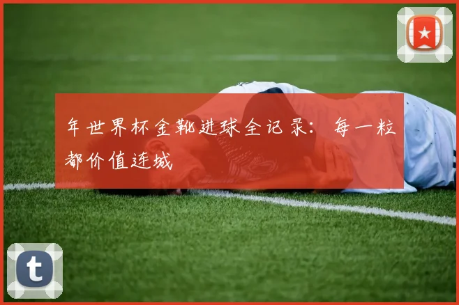 年世界杯金靴进球全记录：每一粒都价值连城