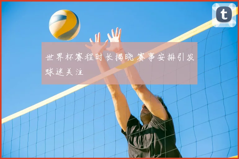 世界杯赛程时长揭晓 赛事安排引发球迷关注