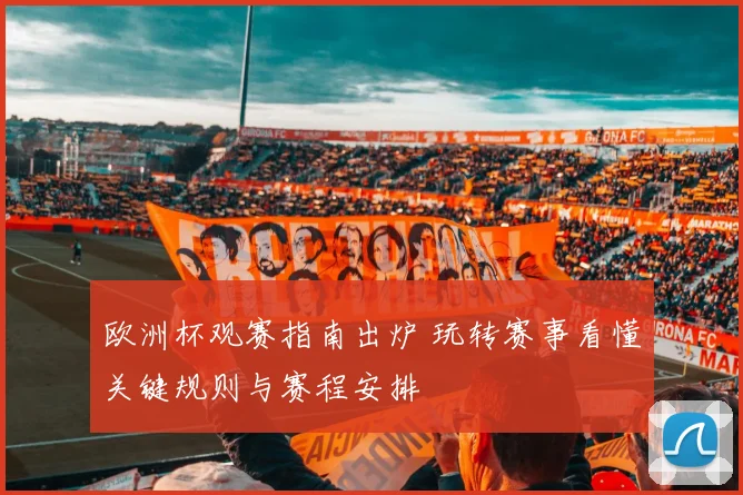 欧洲杯观赛指南出炉 玩转赛事看懂关键规则与赛程安排