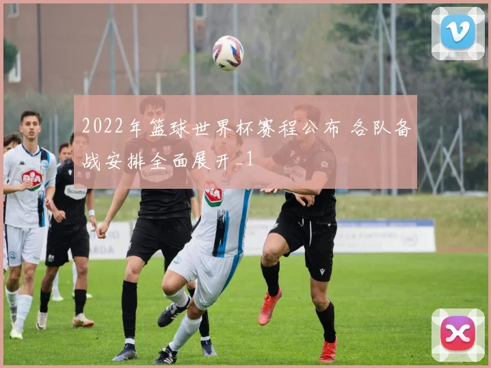 2022年篮球世界杯赛程公布 各队备战安排全面展开_1