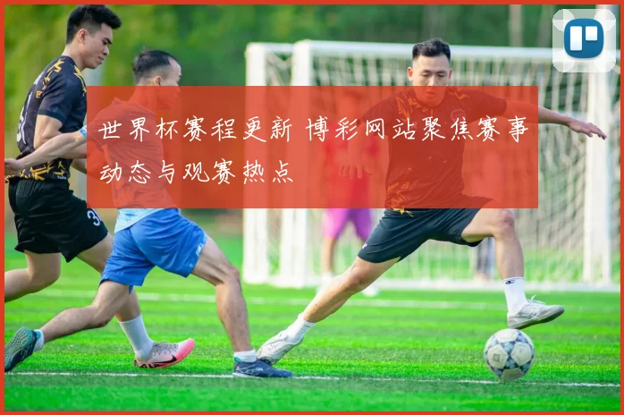 世界杯赛程更新 博彩网站聚焦赛事动态与观赛热点