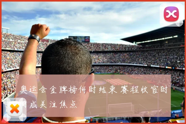 奥运会金牌榜何时结束 赛程收官时间成关注焦点