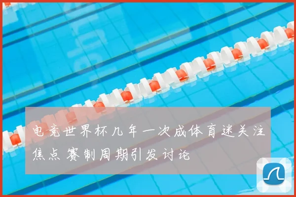 电竞世界杯几年一次成体育迷关注焦点 赛制周期引发讨论