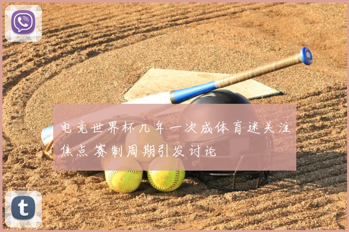 电竞世界杯几年一次成体育迷关注焦点 赛制周期引发讨论