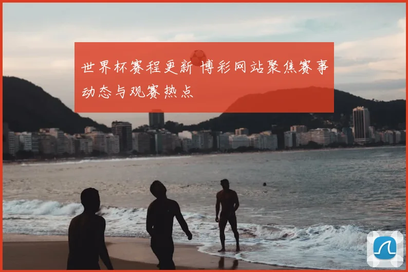 世界杯赛程更新 博彩网站聚焦赛事动态与观赛热点