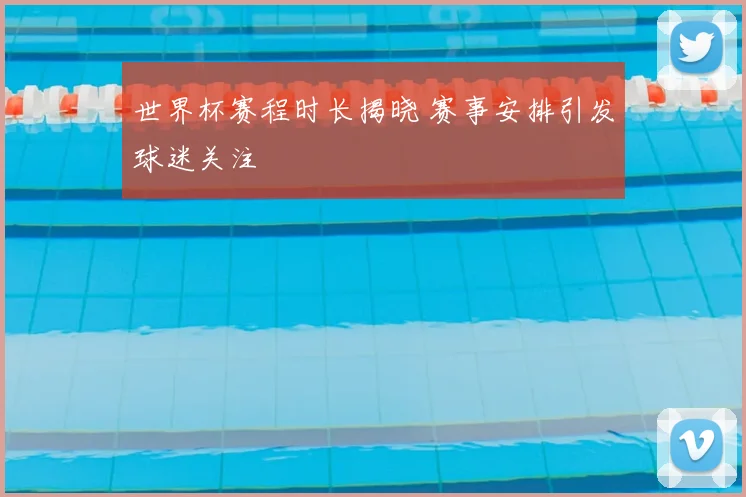 世界杯赛程时长揭晓 赛事安排引发球迷关注