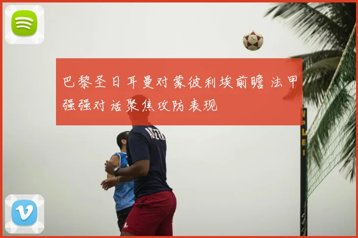 巴黎圣日耳曼对蒙彼利埃前瞻 法甲强强对话聚焦攻防表现