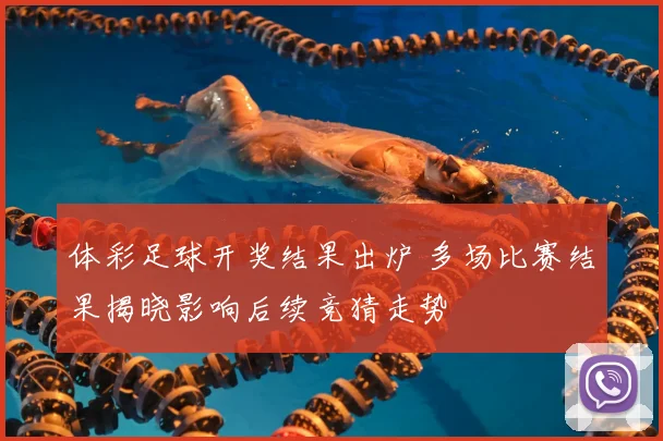 体彩足球开奖结果出炉 多场比赛结果揭晓影响后续竞猜走势