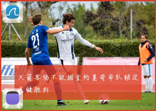 火箭客场不敌掘金约基奇率队锁定关键胜利