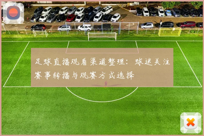 足球直播观看渠道整理：球迷关注赛事转播与观赛方式选择