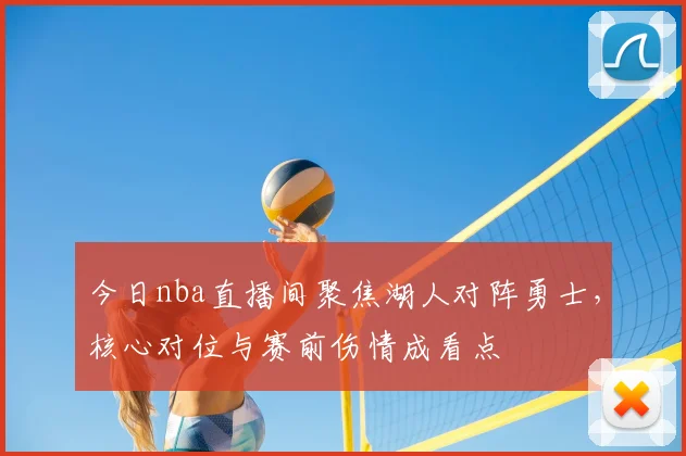 今日nba直播间聚焦湖人对阵勇士，核心对位与赛前伤情成看点
