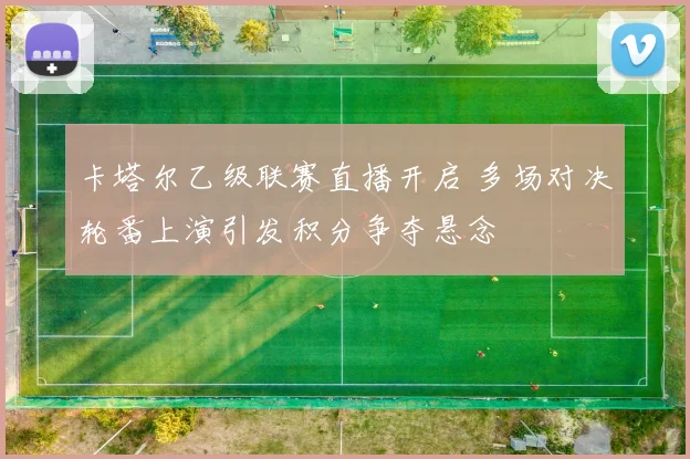 卡塔尔乙级联赛直播开启 多场对决轮番上演引发积分争夺悬念