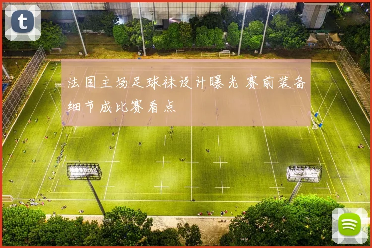 法国主场足球袜设计曝光 赛前装备细节成比赛看点