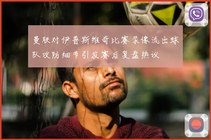曼联对伊普斯维奇比赛录像流出球队攻防细节引发赛后复盘热议