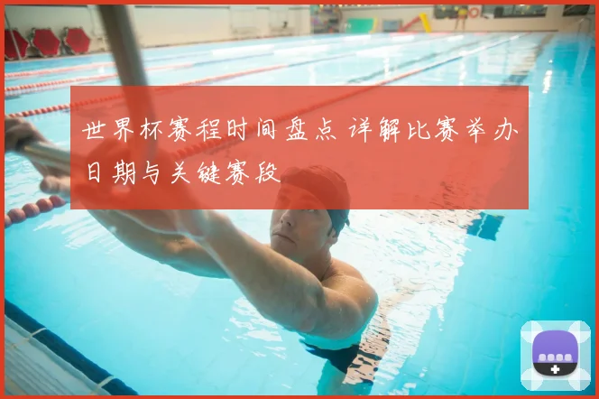 世界杯赛程时间盘点 详解比赛举办日期与关键赛段