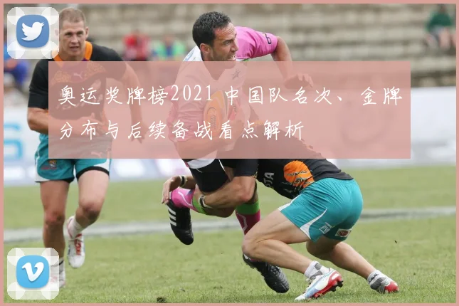 奥运奖牌榜2021 中国队名次、金牌分布与后续备战看点解析