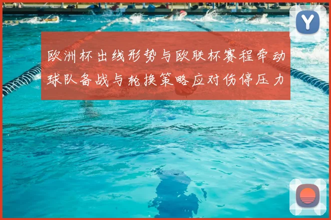 欧洲杯出线形势与欧联杯赛程牵动球队备战与轮换策略应对伤停压力