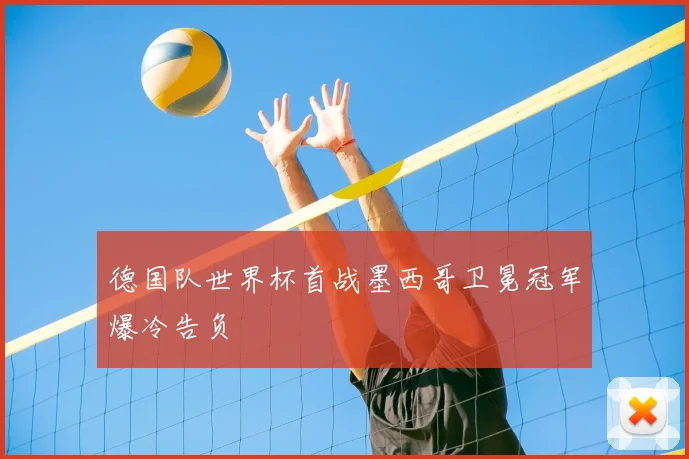 德国队世界杯首战墨西哥卫冕冠军爆冷告负