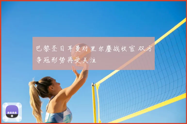 巴黎圣日耳曼对里尔鏖战收官 双方争冠形势再受关注
