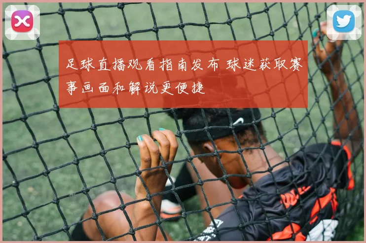足球直播观看指南发布 球迷获取赛事画面和解说更便捷