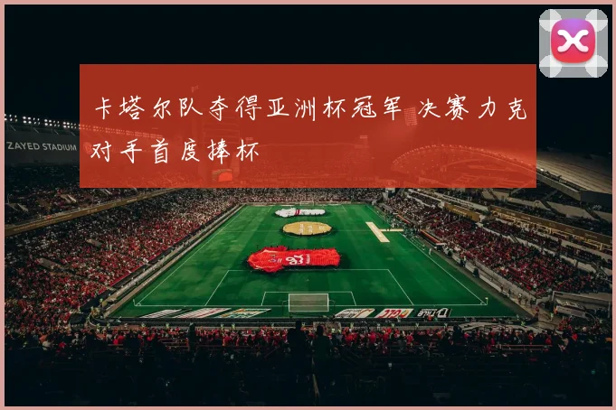 卡塔尔队夺得亚洲杯冠军 决赛力克对手首度捧杯