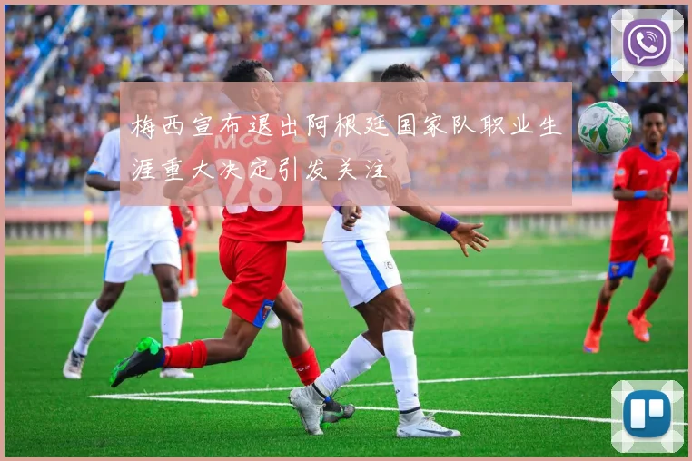 梅西宣布退出阿根廷国家队职业生涯重大决定引发关注