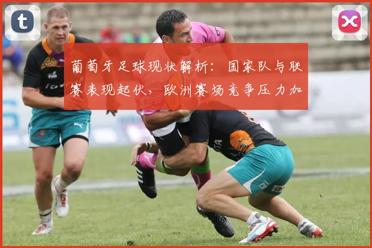 葡萄牙足球现状解析：国家队与联赛表现起伏，欧洲赛场竞争压力加大