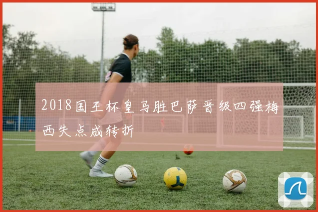 2018国王杯皇马胜巴萨晋级四强梅西失点成转折