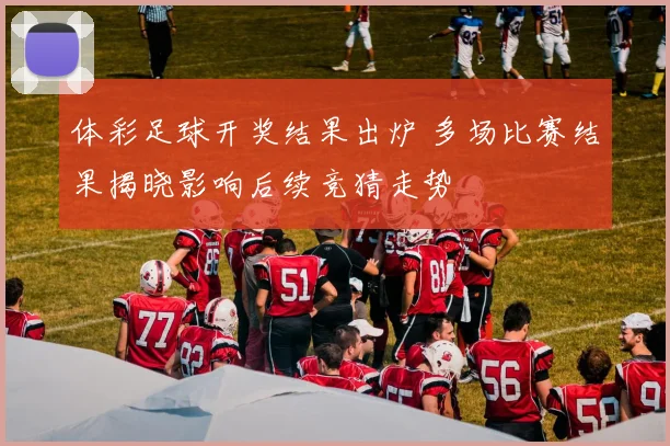 体彩足球开奖结果出炉 多场比赛结果揭晓影响后续竞猜走势