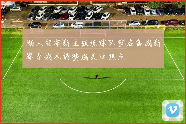 湖人宣布新主教练球队重启备战新赛季战术调整成关注焦点