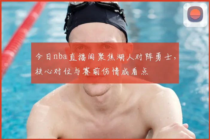 今日nba直播间聚焦湖人对阵勇士，核心对位与赛前伤情成看点