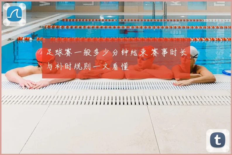 足球赛一般多少分钟结束 赛事时长与补时规则一文看懂