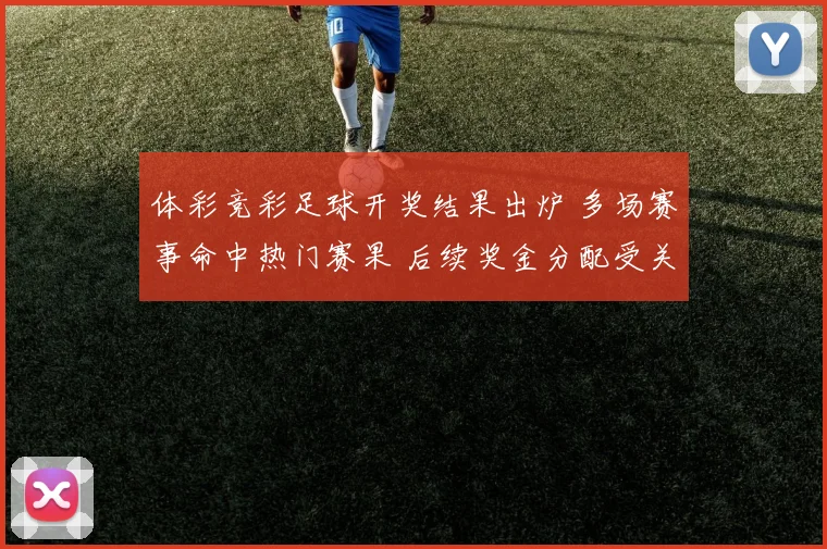 体彩竞彩足球开奖结果出炉 多场赛事命中热门赛果 后续奖金分配受关注