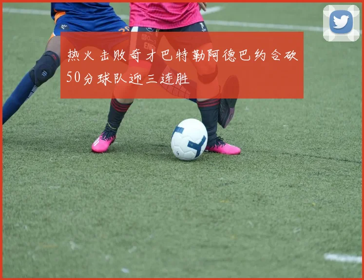 热火击败奇才巴特勒阿德巴约合砍50分球队迎三连胜