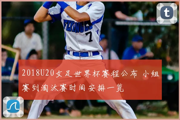 2018U20女足世界杯赛程公布 小组赛到淘汰赛时间安排一览