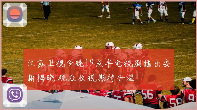 江苏卫视今晚19点半电视剧播出安排揭晓 观众收视期待升温