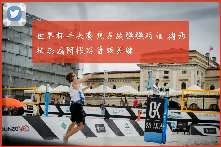 世界杯半决赛焦点战强强对话 梅西状态成阿根廷晋级关键