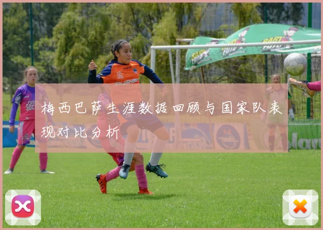 梅西巴萨生涯数据回顾与国家队表现对比分析