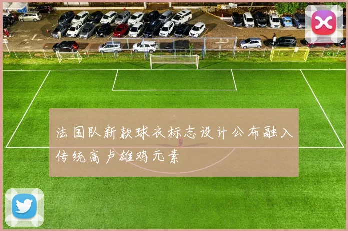 法国队新款球衣标志设计公布融入传统高卢雄鸡元素