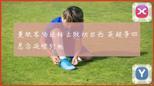 曼联客场逆转击败切尔西 英超争四悬念延续到轮