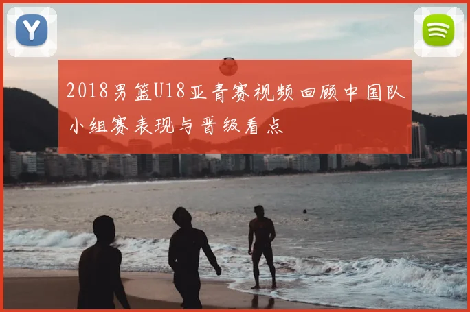 2018男篮U18亚青赛视频回顾中国队小组赛表现与晋级看点