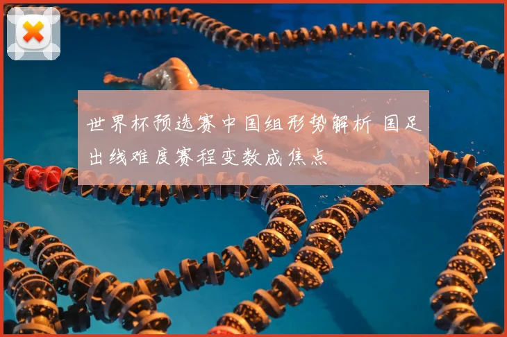 世界杯预选赛中国组形势解析 国足出线难度赛程变数成焦点