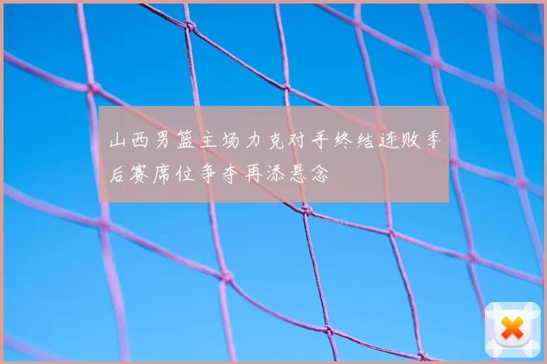 山西男篮主场力克对手终结连败季后赛席位争夺再添悬念
