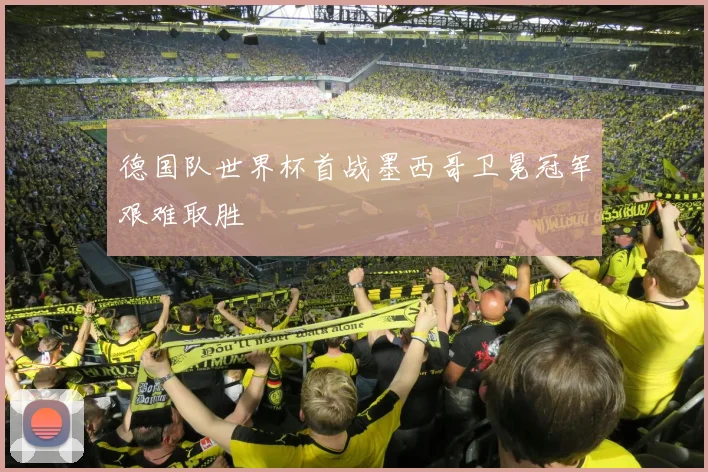 德国队世界杯首战墨西哥卫冕冠军艰难取胜