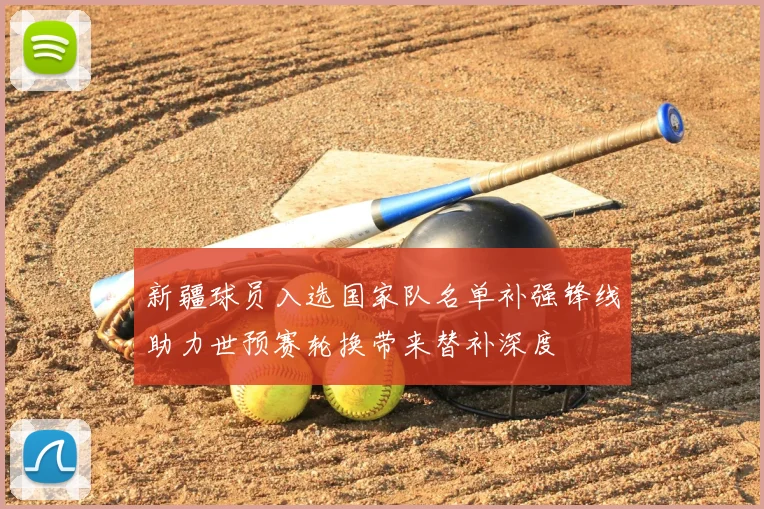 新疆球员入选国家队名单补强锋线助力世预赛轮换带来替补深度