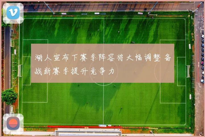 湖人宣布下赛季阵容将大幅调整 备战新赛季提升竞争力