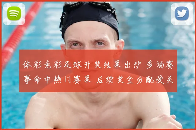 体彩竞彩足球开奖结果出炉 多场赛事命中热门赛果 后续奖金分配受关注