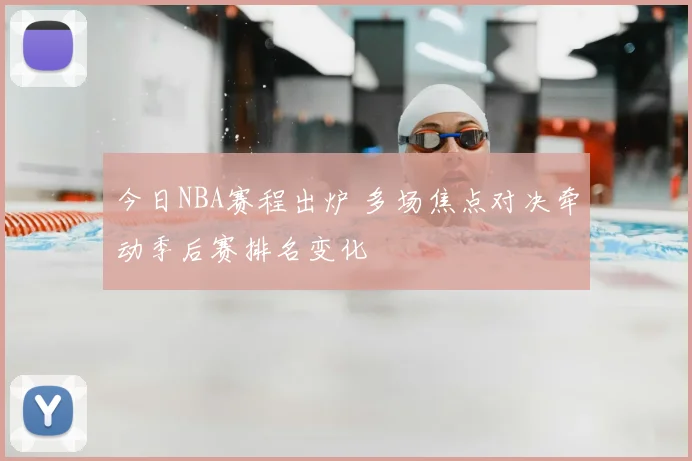 今日NBA赛程出炉 多场焦点对决牵动季后赛排名变化