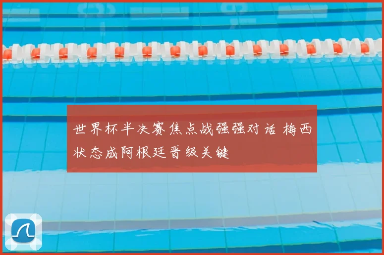 世界杯半决赛焦点战强强对话 梅西状态成阿根廷晋级关键