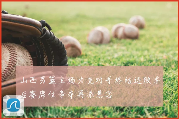 山西男篮主场力克对手终结连败季后赛席位争夺再添悬念